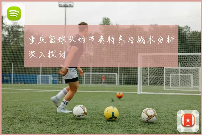 重庆篮球队的节奏特色与战术分析深入探讨