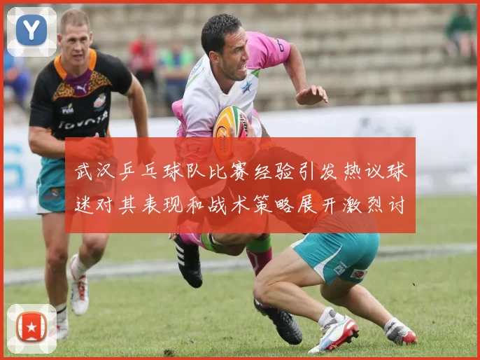 武汉乒乓球队比赛经验引发热议球迷对其表现和战术策略展开激烈讨论