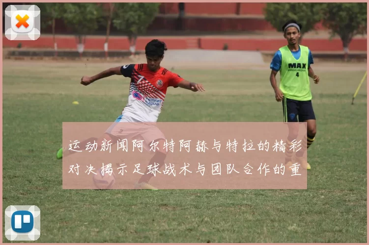 运动新闻阿尔特阿赫与特拉的精彩对决揭示足球战术与团队合作的重要性