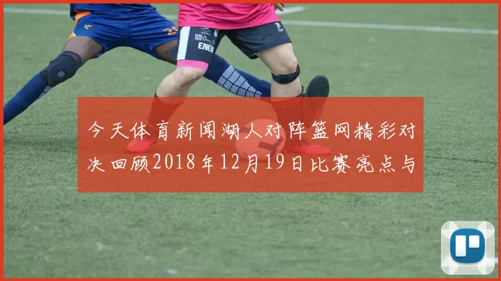 今天体育新闻湖人对阵篮网精彩对决回顾2018年12月19日比赛亮点与分析
