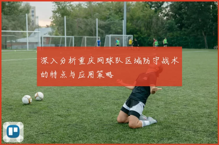 深入分析重庆网球队区域防守战术的特点与应用策略