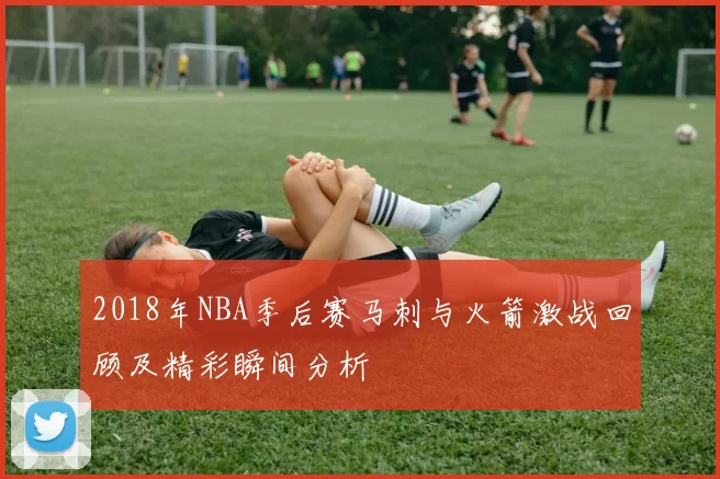 2018年NBA季后赛马刺与火箭激战回顾及精彩瞬间分析