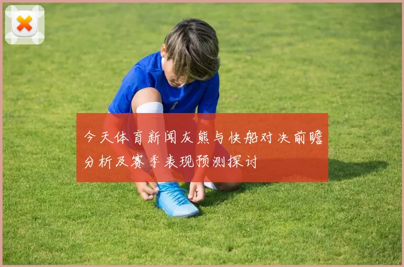 今天体育新闻灰熊与快船对决前瞻分析及赛季表现预测探讨