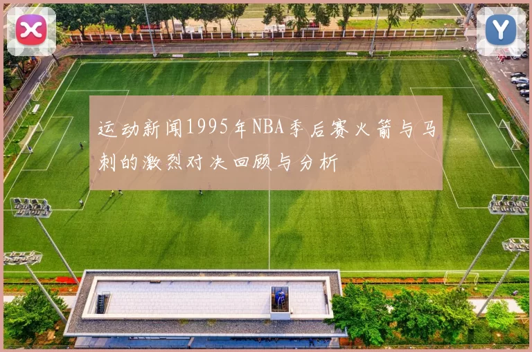 运动新闻1995年NBA季后赛火箭与马刺的激烈对决回顾与分析