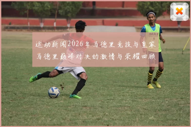 运动新闻2026年马德里竞技与皇家马德里巅峰对决的激情与荣耀回顾