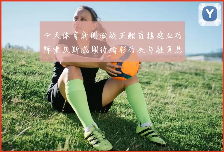 今天体育新闻激战正酣直播建业对阵重庆斯威期待精彩对决与胜负悬念